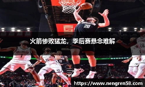 火箭惨败猛龙，季后赛悬念难解