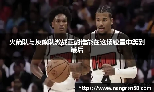 火箭队与灰熊队激战正酣谁能在这场较量中笑到最后