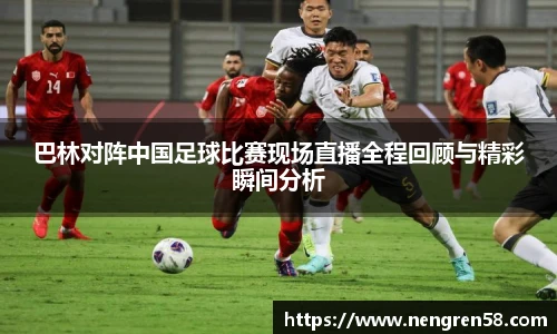 巴林对阵中国足球比赛现场直播全程回顾与精彩瞬间分析